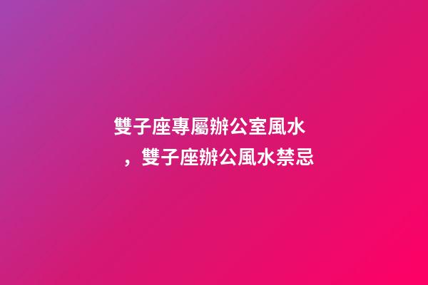 雙子座專屬辦公室風水，雙子座辦公風水禁忌